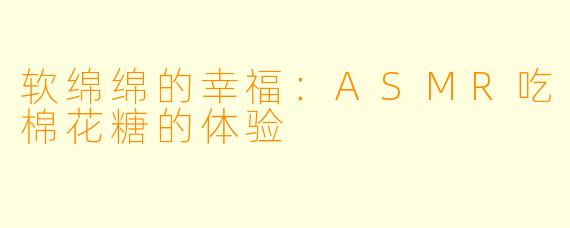 软绵绵的幸福：ASMR吃棉花糖的体验