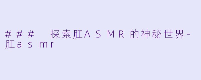 ### 探索肛ASMR的神秘世界-肛asmr