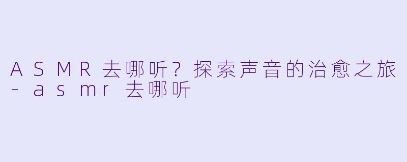 ASMR去哪听？探索声音的治愈之旅-asmr去哪听