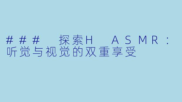 ### 探索H ASMR：听觉与视觉的双重享受
