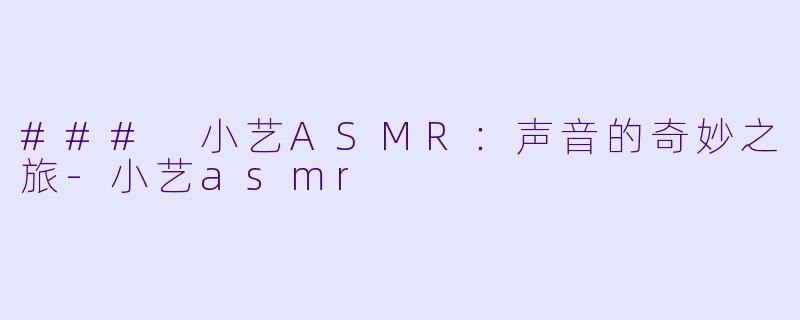 ### 小艺ASMR：声音的奇妙之旅-小艺asmr