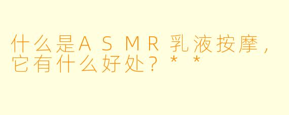 什么是ASMR乳液按摩,它有什么好处?**