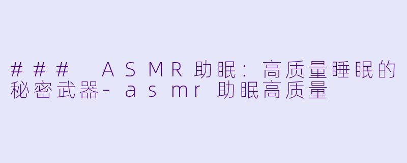 ### ASMR助眠：高质量睡眠的秘密武器-asmr助眠高质量