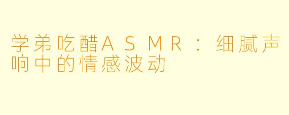 学弟吃醋ASMR：细腻声响中的情感波动