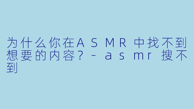 为什么你在ASMR中找不到想要的内容？-asmr搜不到