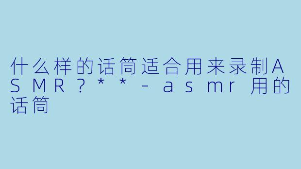 什么样的话筒适合用来录制ASMR?**