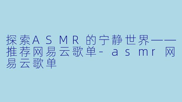 探索ASMR的宁静世界——推荐网易云歌单-asmr网易云歌单