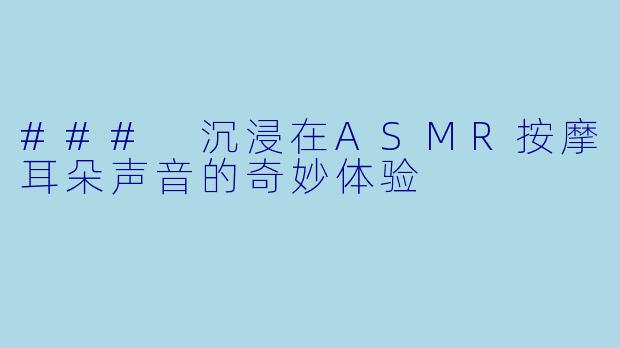 ### 沉浸在ASMR按摩耳朵声音的奇妙体验