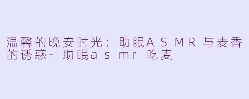温馨的晚安时光：助眠ASMR与麦香的诱惑-助眠asmr吃麦