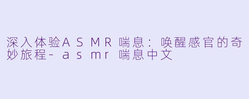 深入体验ASMR喘息：唤醒感官的奇妙旅程-asmr喘息中文