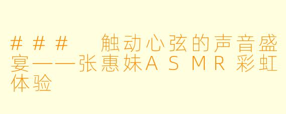 ### 触动心弦的声音盛宴——张惠妹ASMR彩虹体验