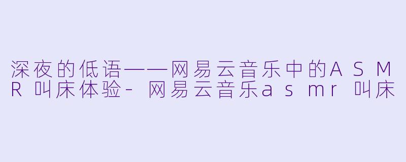深夜的低语——网易云音乐中的ASMR叫床体验-网易云音乐asmr叫床