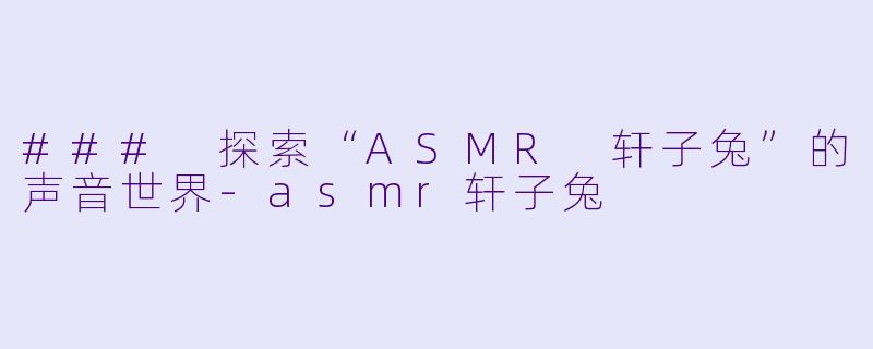 ### 探索“ASMR 轩子兔”的声音世界-asmr轩子兔