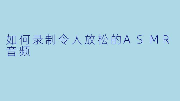如何录制令人放松的ASMR音频