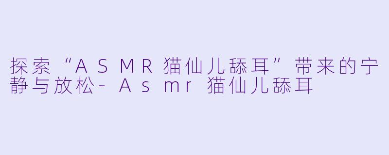 探索“ASMR猫仙儿舔耳”带来的宁静与放松