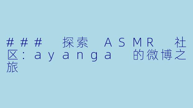 ### 探索 ASMR 社区：ayanga 的微博之旅