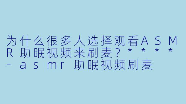 为什么很多人选择观看ASMR助眠视频来刷麦?****