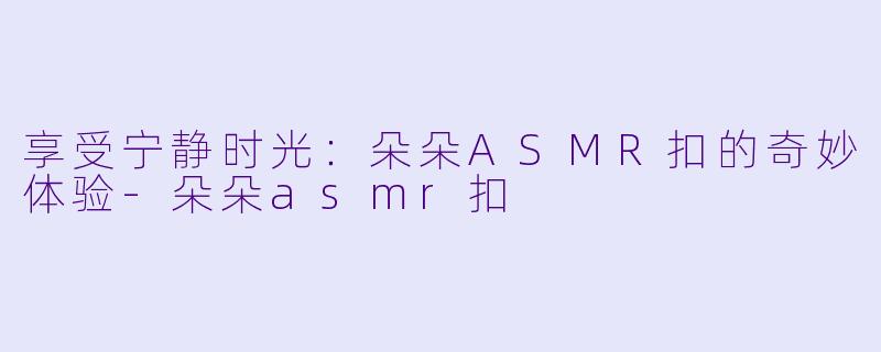享受宁静时光:朵朵ASMR扣的奇妙体验