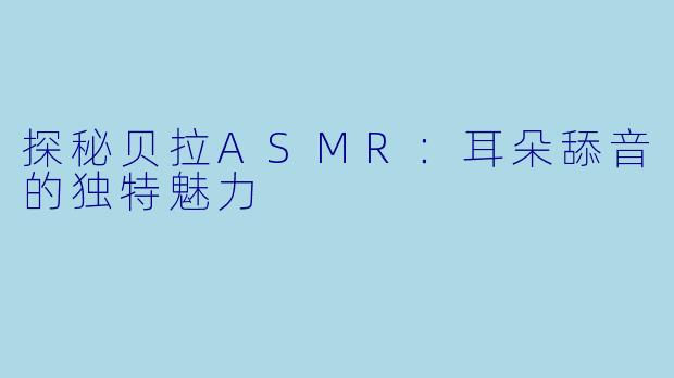 探秘贝拉ASMR：耳朵舔音的独特魅力