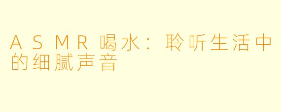 ASMR喝水：聆听生活中的细腻声音