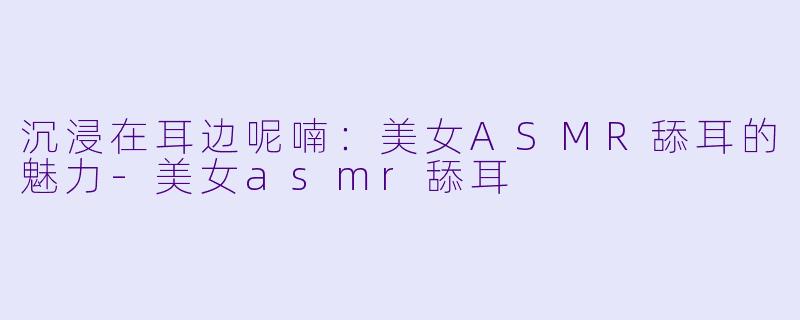 沉浸在耳边呢喃:美女ASMR舔耳的魅力
