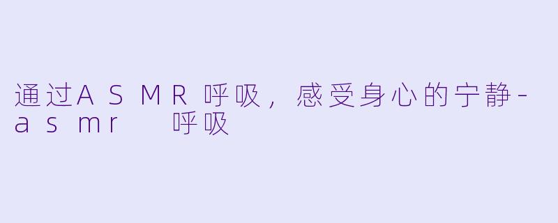 通过ASMR呼吸，感受身心的宁静-asmr 呼吸