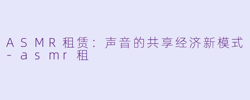 ASMR租赁：声音的共享经济新模式-asmr租
