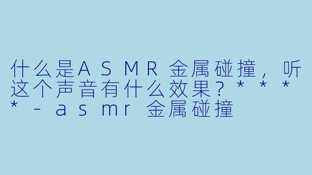 什么是ASMR金属碰撞,听这个声音有什么效果?****