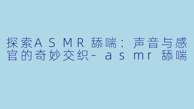 探索ASMR舔喘：声音与感官的奇妙交织-asmr舔喘