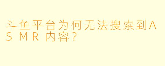 斗鱼平台为何无法搜索到ASMR内容？