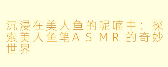沉浸在美人鱼的呢喃中：探索美人鱼笔ASMR的奇妙世界