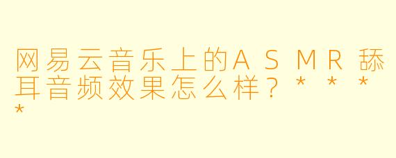 网易云音乐上的ASMR舔耳音频效果怎么样？****