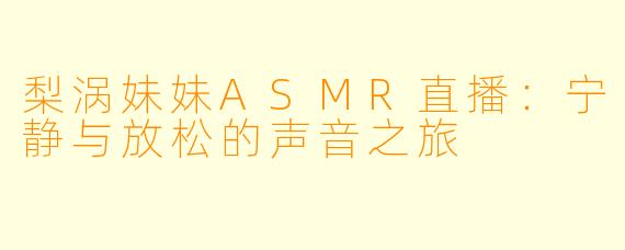 梨涡妹妹ASMR直播：宁静与放松的声音之旅