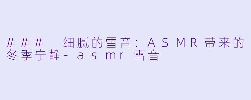 ### 细腻的雪音：ASMR带来的冬季宁静-asmr雪音