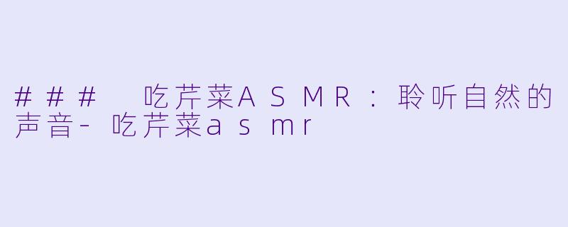### 吃芹菜ASMR：聆听自然的声音-吃芹菜asmr