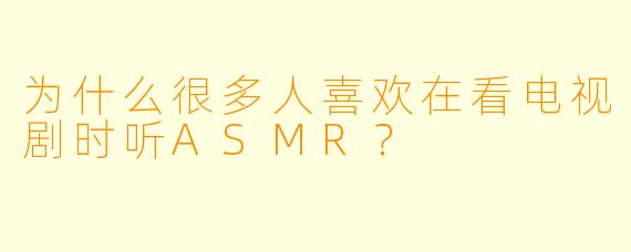 为什么很多人喜欢在看电视剧时听ASMR？