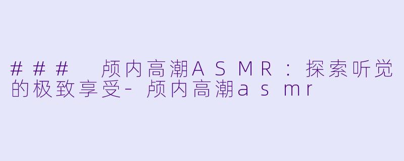 ### 颅内高潮ASMR：探索听觉的极致享受-颅内高潮asmr
