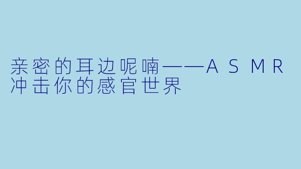 亲密的耳边呢喃——ASMR冲击你的感官世界