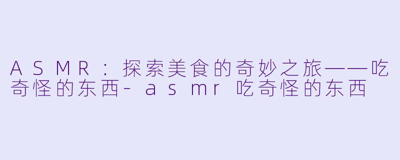 ASMR：探索美食的奇妙之旅——吃奇怪的东西-asmr吃奇怪的东西