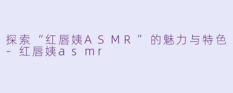 探索“红唇姨ASMR”的魅力与特色