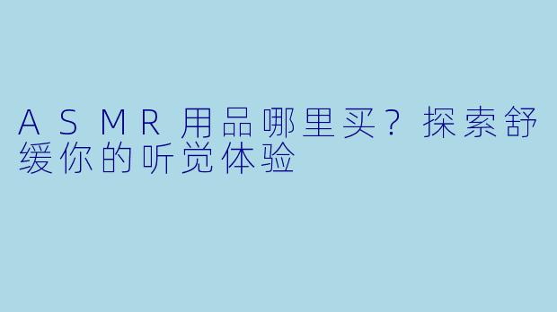 ASMR用品哪里买？探索舒缓你的听觉体验