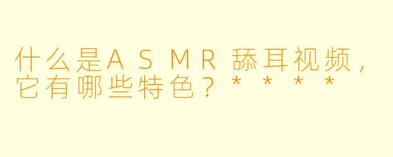 什么是ASMR舔耳视频,它有哪些特色?****