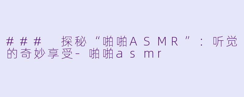 ### 探秘“啪啪ASMR”：听觉的奇妙享受-啪啪asmr