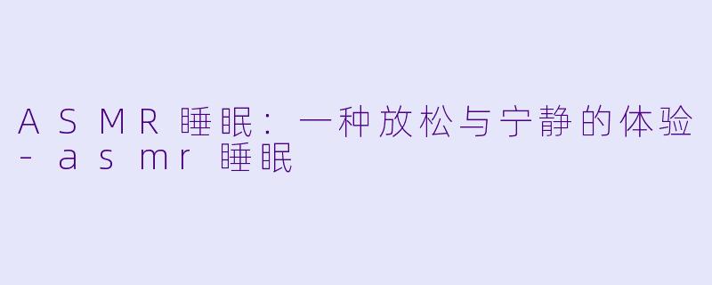 ASMR睡眠：一种放松与宁静的体验-asmr睡眠