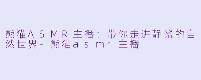 熊猫ASMR主播：带你走进静谧的自然世界-熊猫asmr主播