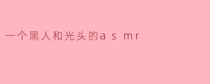 一个黑人和光头的asmr
