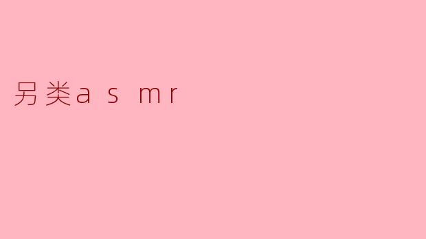 什么是另类ASMR,和传统ASMR有什么不同?****