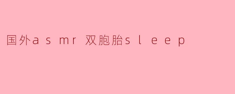 国外ASMR双胞胎带你进入梦乡