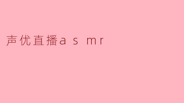 声优直播ASMR：声音的魅力与沉浸体验