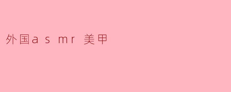 外国asmr美甲